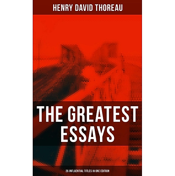 The Greatest Essays of Henry David Thoreau - 26 Influential Titles in One Edition, Henry David Thoreau