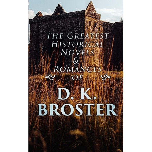 The Greatest Historical Novels & Romances of D. K. Broster, D. K. Broster