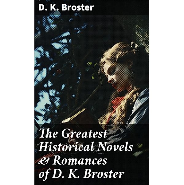 The Greatest Historical Novels & Romances of D. K. Broster, D. K. Broster