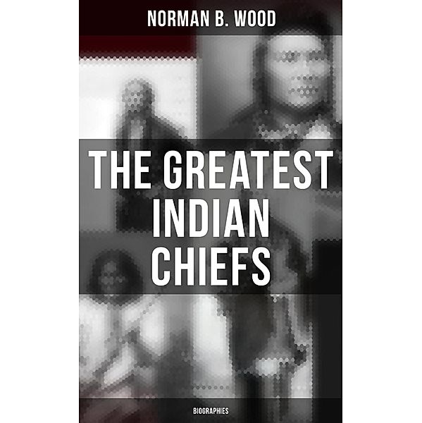 The Greatest Indian Chiefs: Biographies, Norman B. Wood