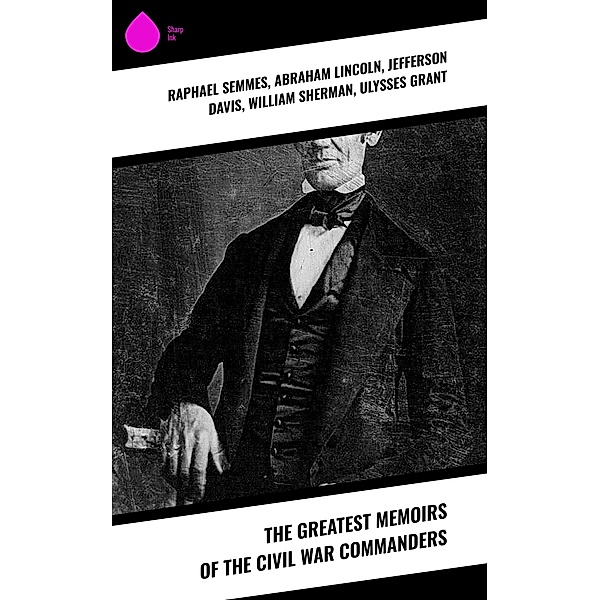 The Greatest Memoirs of the Civil War Commanders, Raphael Semmes, Abraham Lincoln, Jefferson Davis, William Sherman, Ulysses Grant