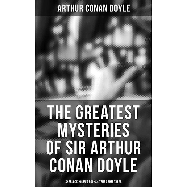 The Greatest Mysteries of Sir Arthur Conan Doyle: Sherlock Holmes Books & True Crime Tales, Arthur Conan Doyle