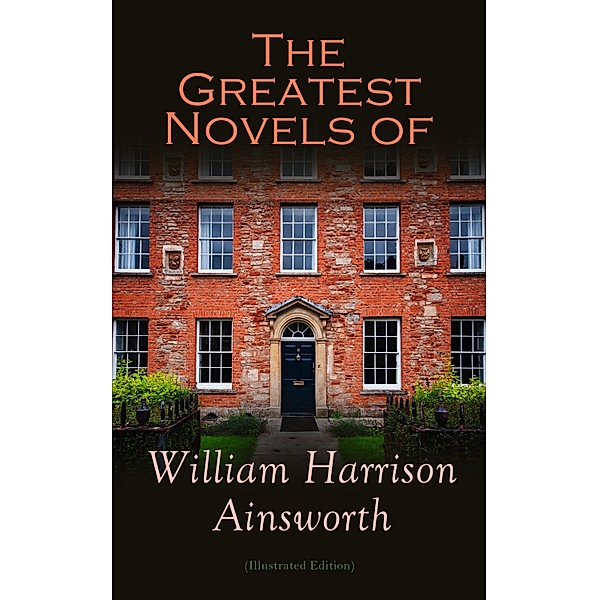 The Greatest Novels of William Harrison Ainsworth (Illustrated Edition), William Harrison Ainsworth