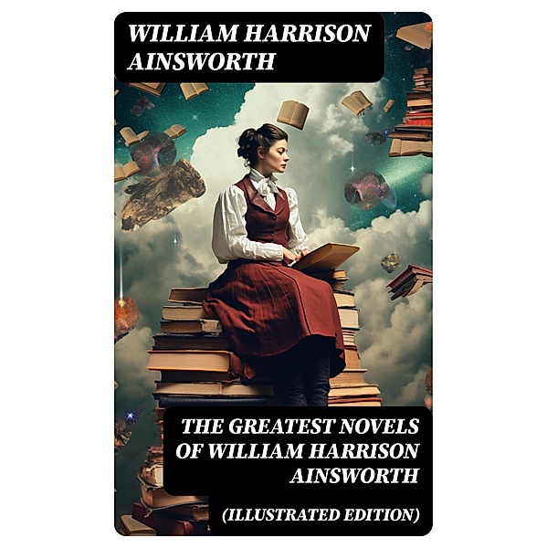 The Greatest Novels of William Harrison Ainsworth (Illustrated Edition), William Harrison Ainsworth