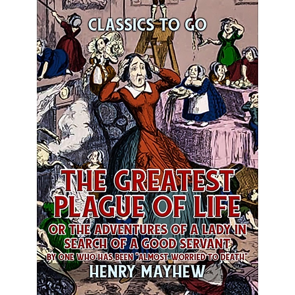The Greatest Plague Of Life, Or The Adventures Of A Lady In Search of A Good Servant By one who has been Almost Worried to Death, Henry Mayhew