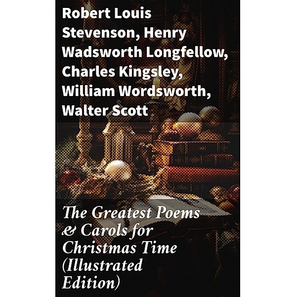 The Greatest Poems & Carols for Christmas Time (Illustrated Edition), Robert Louis Stevenson, Clement Clarke Moore, John Milton, Sara Teasdale, William Butler Yeats, Alfred Tennyson, James Montgomery, William Thackeray, Henry Wadsworth Longfellow, Charles Kingsley, William Wordsworth, Walter Scott, Thomas Hardy, Samuel Taylor Coleridge, Rudyard Kipling, Emily Dickinson