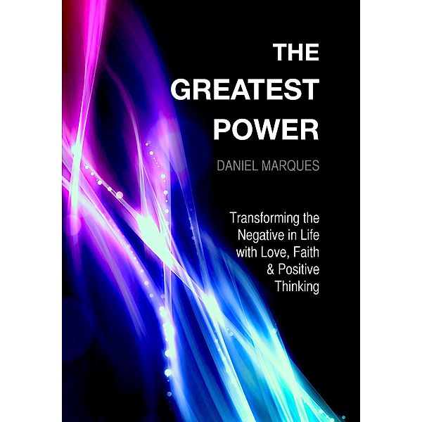 The Greatest Power: Transforming the Negative in Life with Love, Faith and Positive Thinking, Daniel Marques