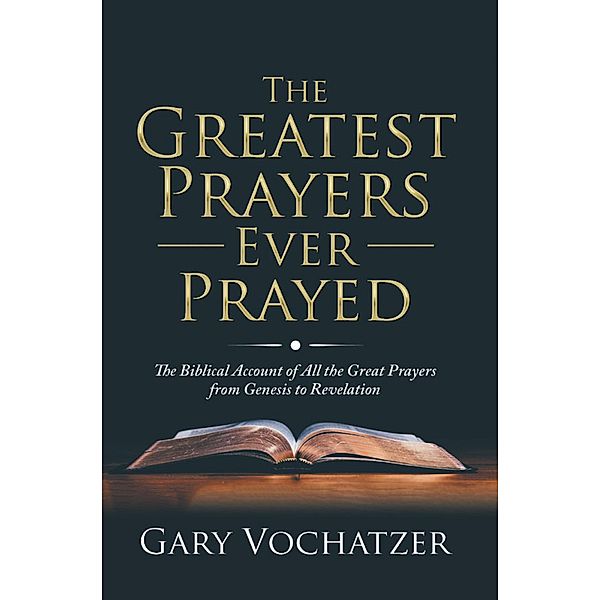 The Greatest Prayers Ever Prayed: The Biblical Account of All the Great Prayers from Genesis to Revelation, Gary Vochatzer