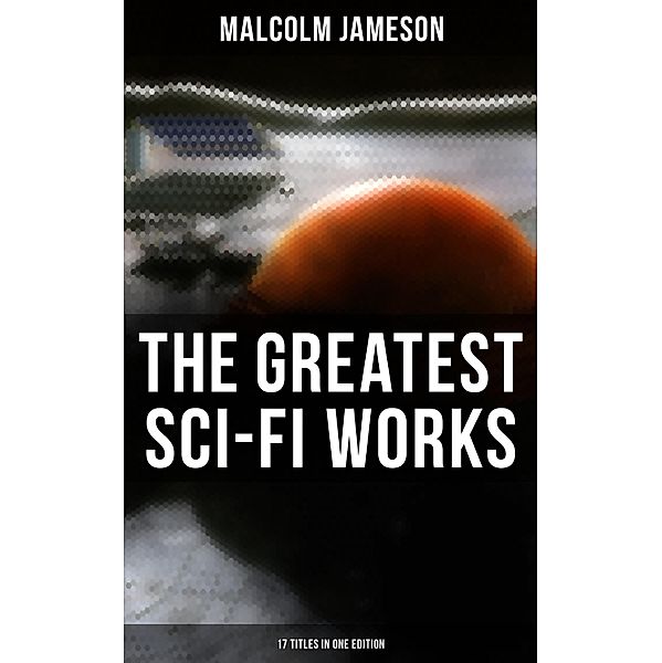 The Greatest Sci-Fi Works of Malcolm Jameson - 17 Titles in One Edition, Malcolm Jameson