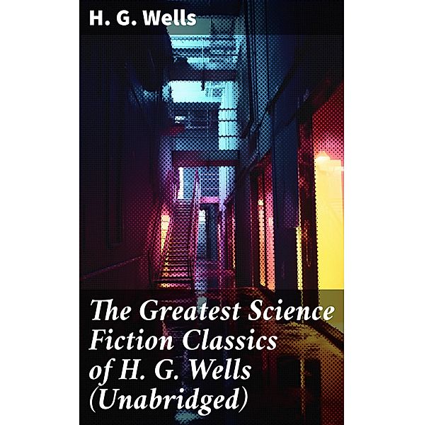 The Greatest Science Fiction Classics of H. G. Wells (Unabridged), H. G. Wells