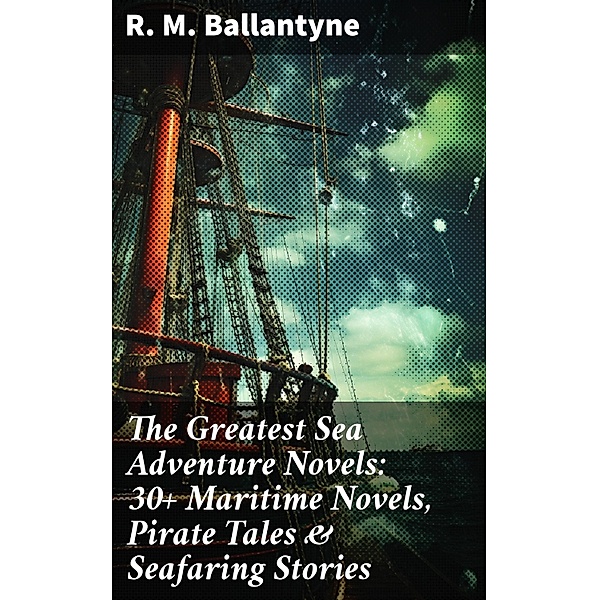 The Greatest Sea Adventure Novels: 30+ Maritime Novels, Pirate Tales & Seafaring Stories, R. M. Ballantyne