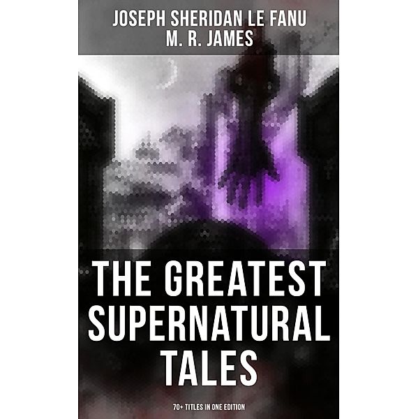 The Greatest Supernatural Tales of Sheridan Le Fanu (70+ Titles in One Edition), Joseph Sheridan Le Fanu, M. R. James