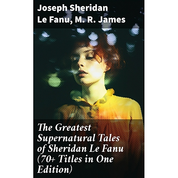 The Greatest Supernatural Tales of Sheridan Le Fanu (70+ Titles in One Edition), Joseph Sheridan Le Fanu, M. R. James