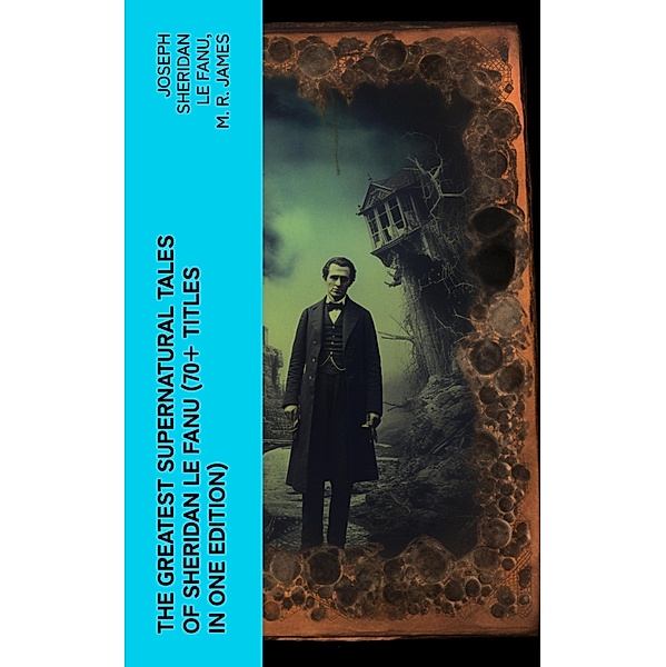 The Greatest Supernatural Tales of Sheridan Le Fanu (70+ Titles in One Edition), Joseph Sheridan Le Fanu, M. R. James