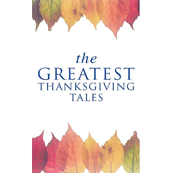 The Greatest Thanksgiving Tales, O. Henry, Andrew Lang, Eugene Field, Alfred Gatty, Edward Everett Hale, Alfred Henry Lewis, Nora Perry, Mary Jane Holmes, Sarah Orne Jewett, Ida Hamilton Munsell, Charlotte Perkins Gilman, Harriet Beecher Stowe, George Eliot, Nathaniel Hawthorne, Louisa May Alcott, Lucy Maud Montgomery, Eleanor H. Porter, Susan Coolidge