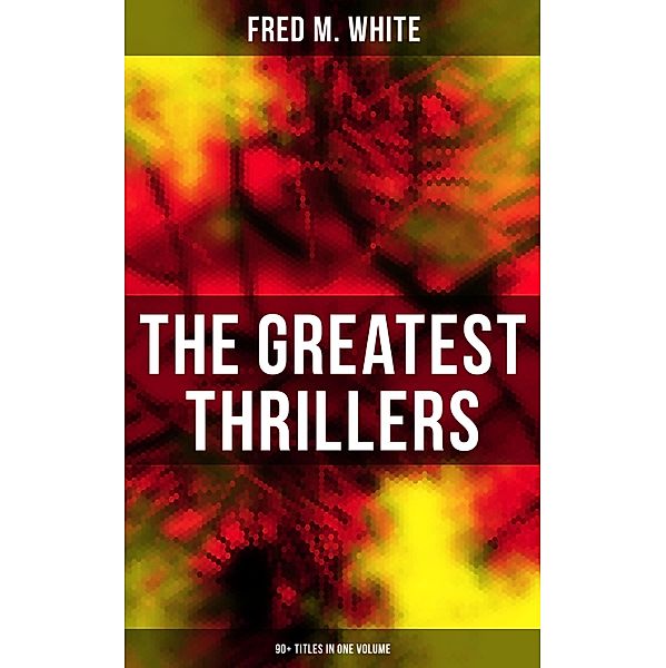 The Greatest Thrillers of Fred M. White (90+ Titles in One Volume), Fred M. White