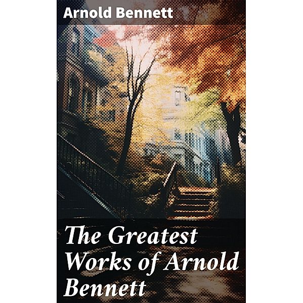 The Greatest Works of Arnold Bennett, Arnold Bennett