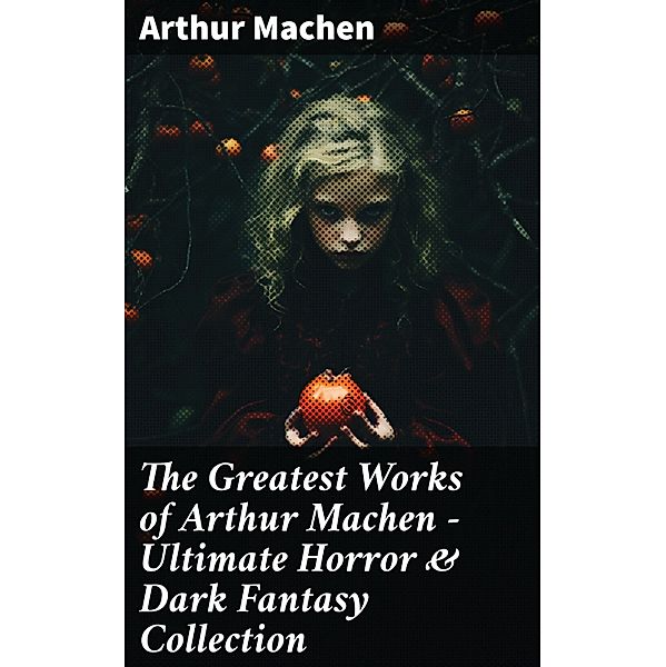 The Greatest Works of Arthur Machen - Ultimate Horror & Dark Fantasy Collection, Arthur Machen