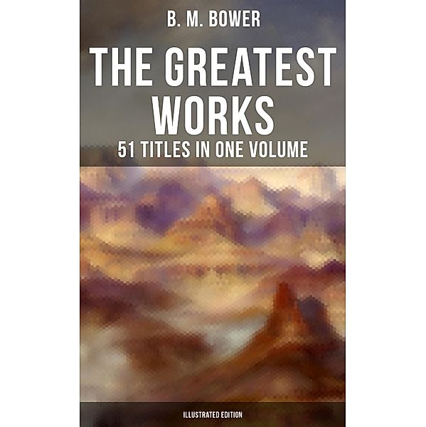 The Greatest Works of B. M. Bower - 51 Titles in One Volume (Illustrated Edition), B. M. Bower