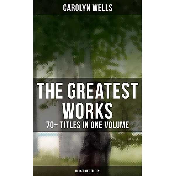 The Greatest Works of Carolyn Wells - 70+ Titles in One Volume (Illustrated Edition), Carolyn Wells