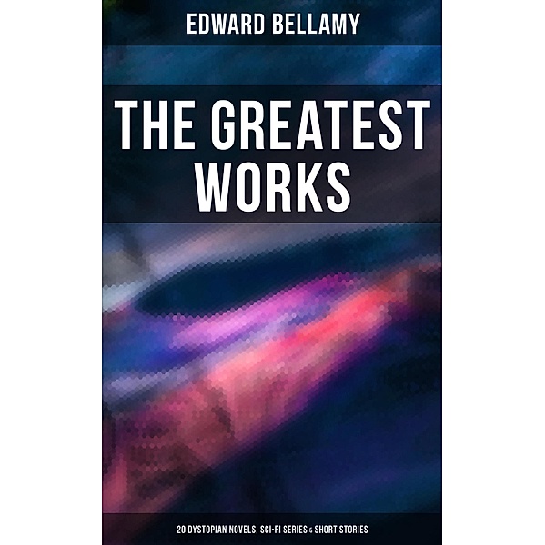 The Greatest Works of Edward Bellamy: 20 Dystopian Novels, Sci-Fi Series & Short Stories, Edward Bellamy