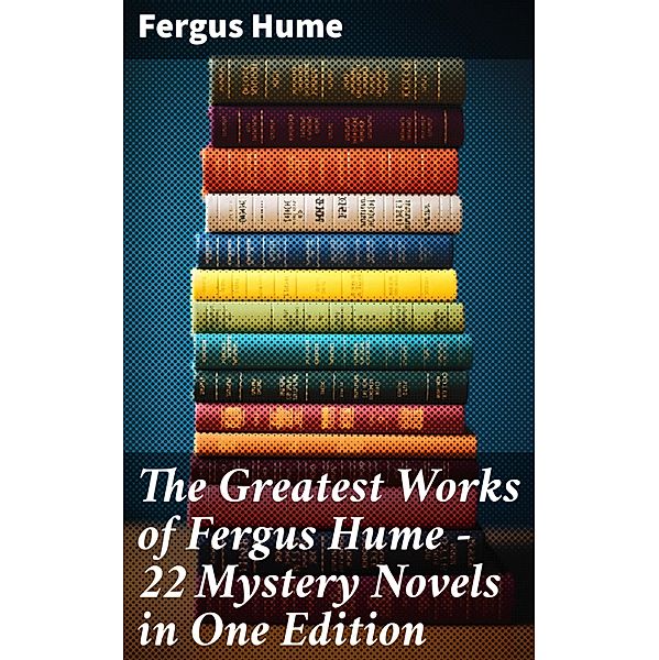 The Greatest Works of Fergus Hume - 22 Mystery Novels  in One Edition, Fergus Hume