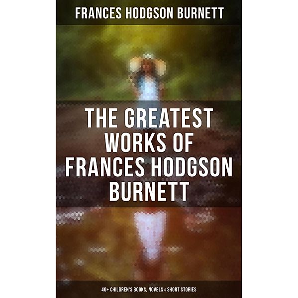 The Greatest Works of Frances Hodgson Burnett: 40+ Children's Books, Novels & Short Stories, Frances Hodgson Burnett