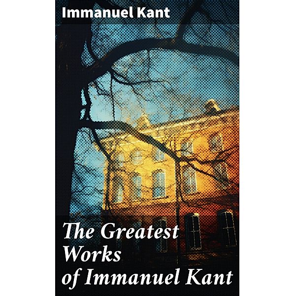 The Greatest Works of Immanuel Kant, Immanuel Kant