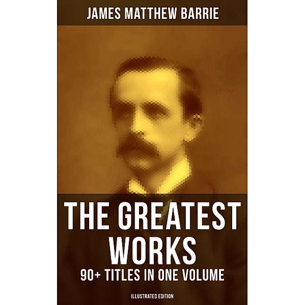 The Greatest Works of J. M. Barrie: 90+ Titles in One Volume (Illustrated Edition), James Matthew Barrie