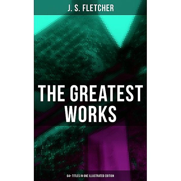 The Greatest Works of J. S. Fletcher (64+ Titles in One Illustrated Edition), J. S. Fletcher