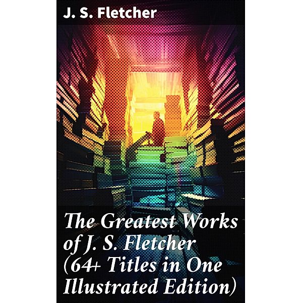 The Greatest Works of J. S. Fletcher (64+ Titles in One Illustrated Edition), J. S. Fletcher