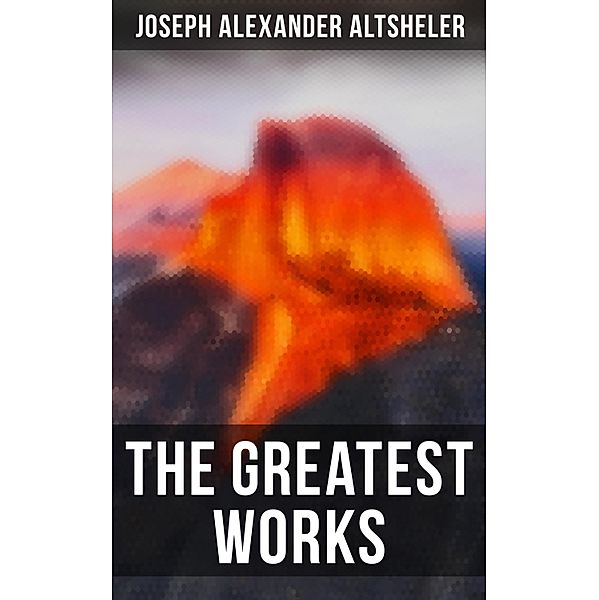 The Greatest Works of Joseph Alexander Altsheler, Joseph Alexander Altsheler