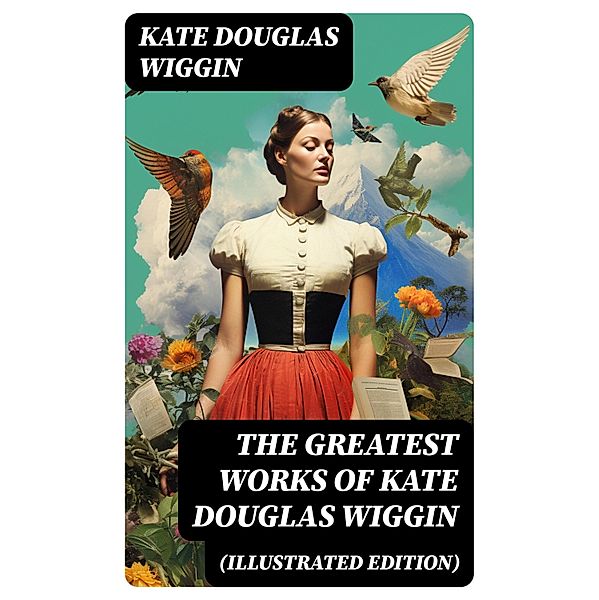 The Greatest Works of Kate Douglas Wiggin (Illustrated Edition), Kate Douglas Wiggin