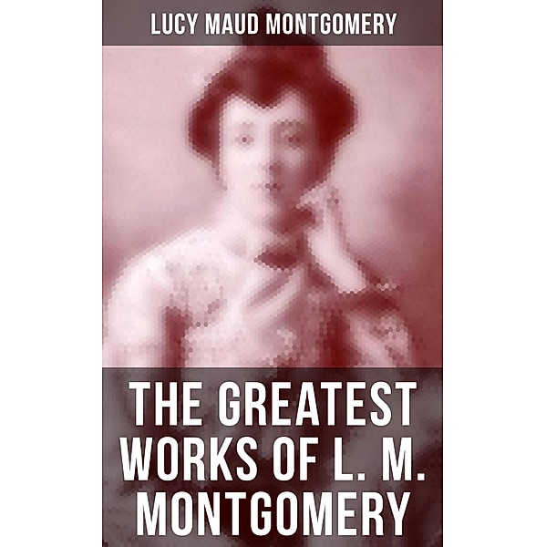The Greatest Works of L. M. Montgomery, Lucy Maud Montgomery