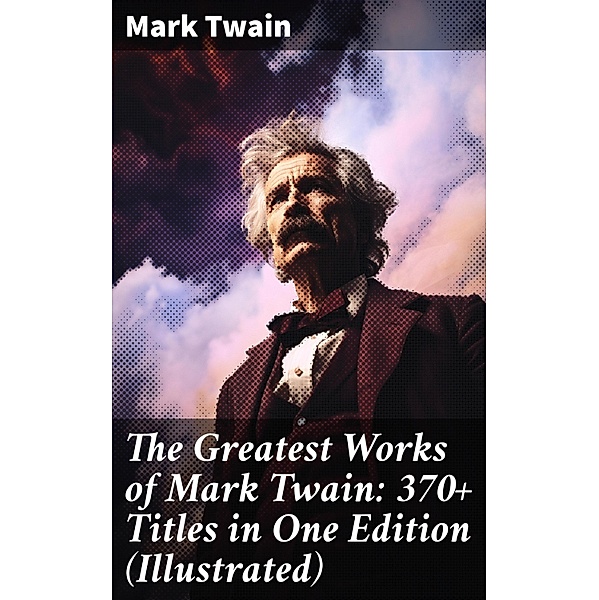 The Greatest Works of Mark Twain: 370+ Titles in One Edition (Illustrated), Mark Twain