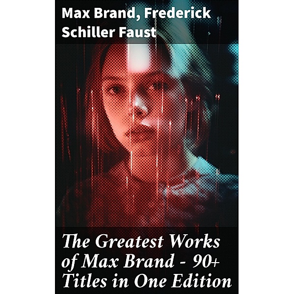 The Greatest Works of Max Brand - 90+ Titles in One Edition, Max Brand, Frederick Schiller Faust