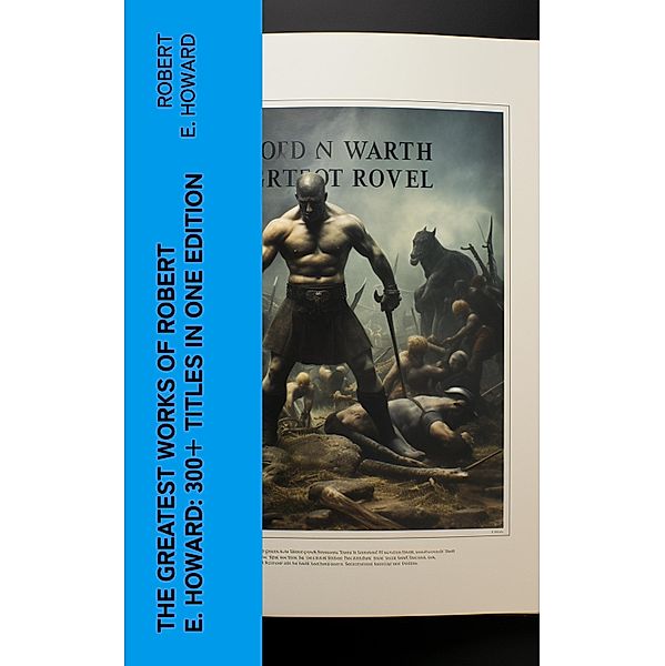 The Greatest Works of Robert E. Howard: 300+ Titles in One Edition, Robert E. Howard