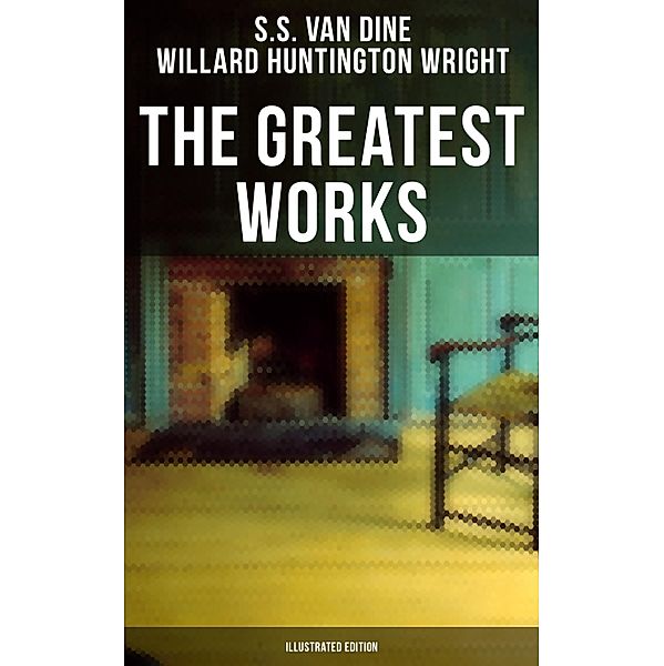 The Greatest Works of S. S. Van Dine (Illustrated Edition), S. S. van Dine, Willard Huntington Wright