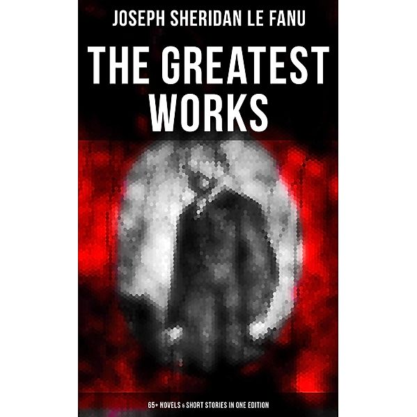 The Greatest Works of Sheridan Le Fanu (65+ Novels & Short Stories in One Edition), Joseph Sheridan Le Fanu