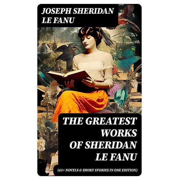 The Greatest Works of Sheridan Le Fanu (65+ Novels & Short Stories in One Edition), Joseph Sheridan Le Fanu