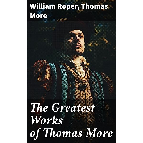 The Greatest Works of Thomas More, William Roper, Thomas More