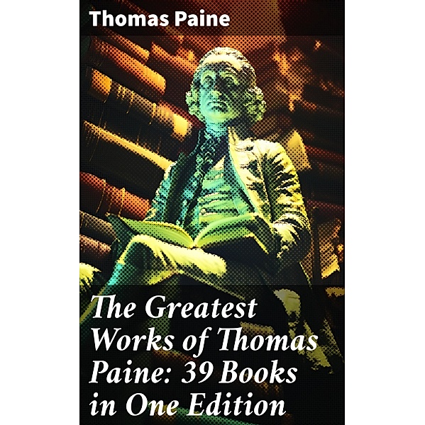 The Greatest Works of Thomas Paine: 39 Books in One Edition, Thomas Paine