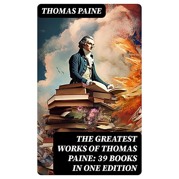 The Greatest Works of Thomas Paine: 39 Books in One Edition, Thomas Paine