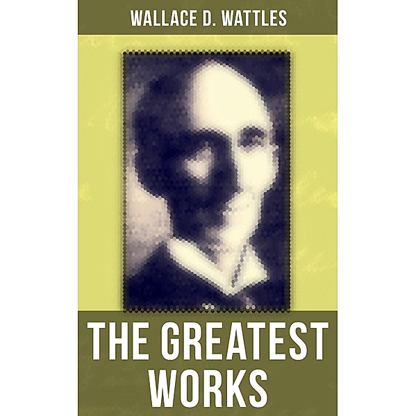 The Greatest Works of Wallace D. Wattles, Wallace D. Wattles