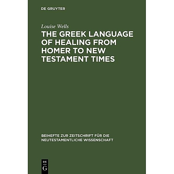 The Greek Language of Healing from Homer to New Testament Times / Beihefte zur Zeitschift für die neutestamentliche Wissenschaft Bd.83, Louise Wells