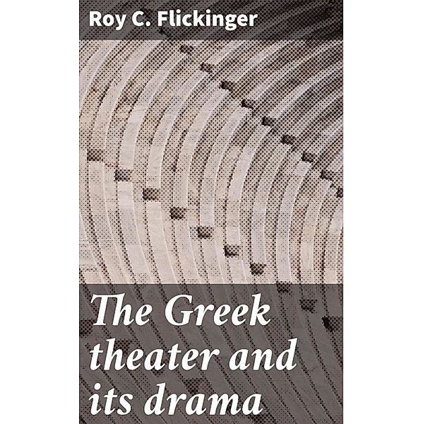 The Greek theater and its drama, Roy C. Flickinger