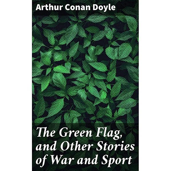 The Green Flag, and Other Stories of War and Sport, Arthur Conan Doyle