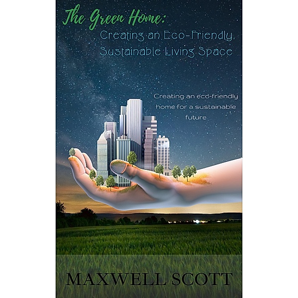 The Green Home: Creating an Eco-Friendly, Sustainable Living Space, Maxwell Scott