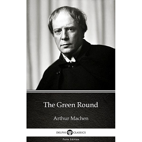 The Green Round by Arthur Machen - Delphi Classics (Illustrated) / Delphi Parts Edition (Arthur Machen) Bd.4, Arthur Machen