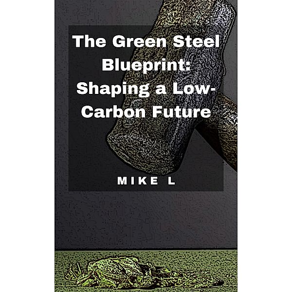 The Green Steel Blueprint: Shaping a Low-Carbon Future, Mike L